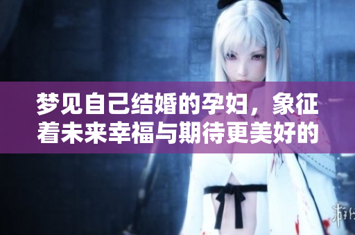 梦见自己结婚的孕妇，象征着未来幸福与期待更美好的生活