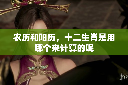 农历和阳历，十二生肖是用哪个来计算的呢