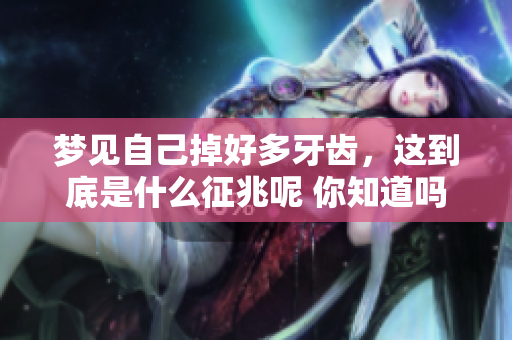 梦见自己掉好多牙齿，这到底是什么征兆呢 你知道吗