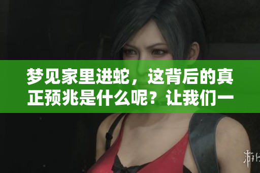 梦见家里进蛇，这背后的真正预兆是什么呢？让我们一起来探索一下。