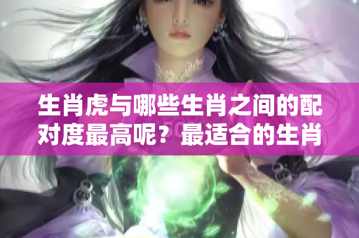 生肖虎与哪些生肖之间的配对度最高呢？最适合的生肖究竟是哪个呢？
