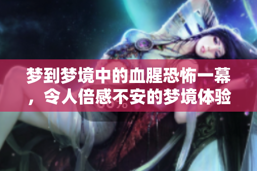 梦到梦境中的血腥恐怖一幕，令人倍感不安的梦境体验