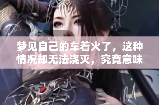 梦见自己的车着火了，这种情况却无法浇灭，究竟意味着什么呢