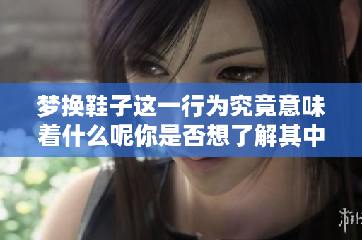梦换鞋子这一行为究竟意味着什么呢你是否想了解其中的深意