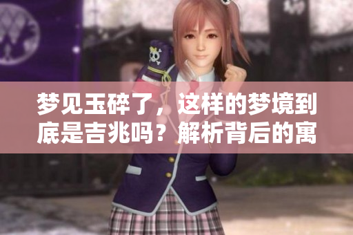 梦见玉碎了，这样的梦境到底是吉兆吗？解析背后的寓意与象征。