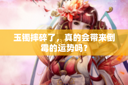 玉镯摔碎了，真的会带来倒霉的运势吗？