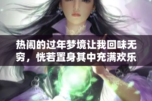 热闹的过年梦境让我回味无穷，恍若置身其中充满欢乐气氛
