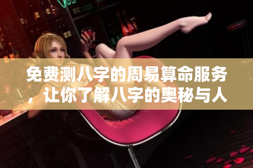 免费测八字的周易算命服务，让你了解八字的奥秘与人生方向