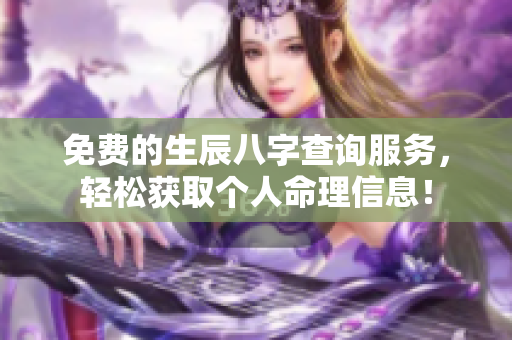免费的生辰八字查询服务，轻松获取个人命理信息！