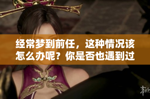 经常梦到前任，这种情况该怎么办呢？你是否也遇到过这样的困扰？