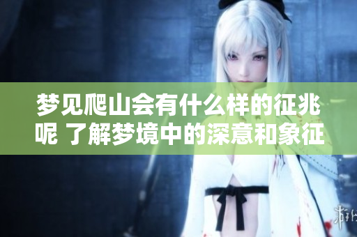 梦见爬山会有什么样的征兆呢 了解梦境中的深意和象征意义