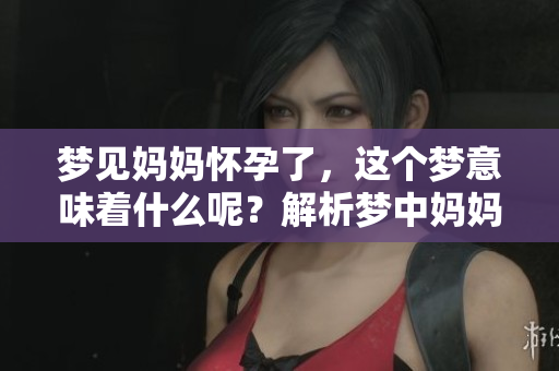 梦见妈妈怀孕了，这个梦意味着什么呢？解析梦中妈妈的孕期梦境。