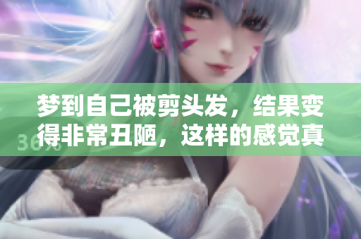 梦到自己被剪头发，结果变得非常丑陋，这样的感觉真不好