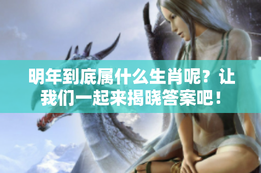 明年到底属什么生肖呢？让我们一起来揭晓答案吧！