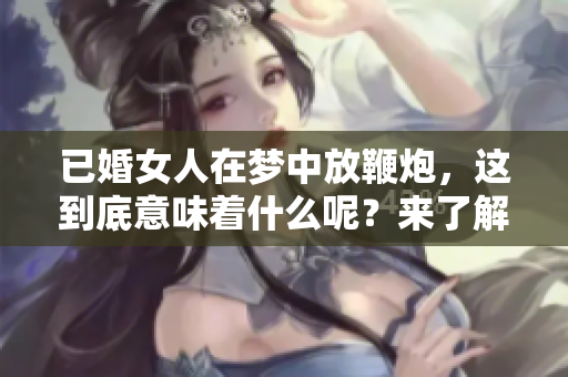 已婚女人在梦中放鞭炮，这到底意味着什么呢？来了解一下梦境的深层含义。