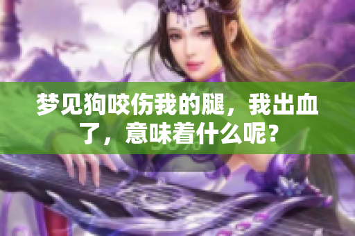 梦见狗咬伤我的腿，我出血了，意味着什么呢？