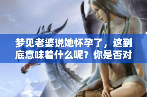 梦见老婆说她怀孕了，这到底意味着什么呢？你是否对此感到好奇？