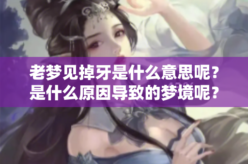老梦见掉牙是什么意思呢？是什么原因导致的梦境呢？