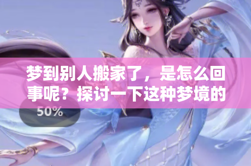 梦到别人搬家了，是怎么回事呢？探讨一下这种梦境的含义和解析。