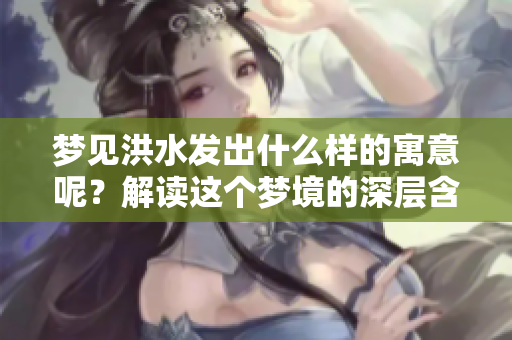 梦见洪水发出什么样的寓意呢？解读这个梦境的深层含义。