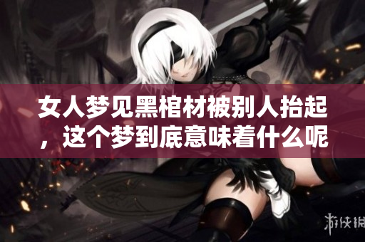女人梦见黑棺材被别人抬起，这个梦到底意味着什么呢