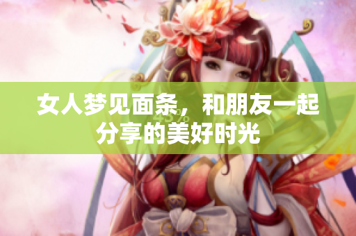 女人梦见面条，和朋友一起分享的美好时光