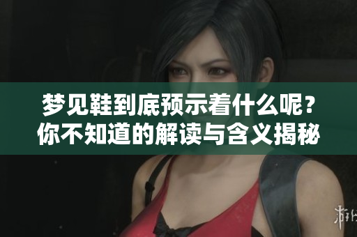 梦见鞋到底预示着什么呢？你不知道的解读与含义揭秘