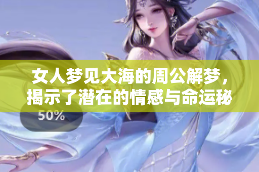 女人梦见大海的周公解梦，揭示了潜在的情感与命运秘密