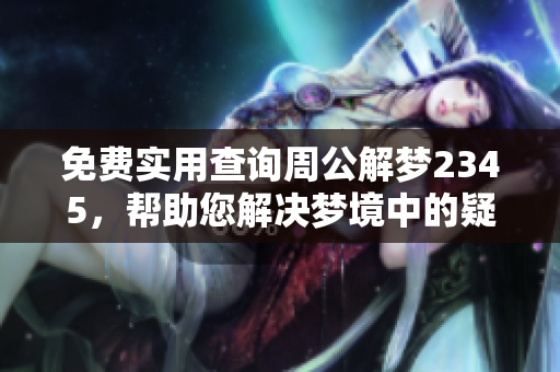 免费实用查询周公解梦2345，帮助您解决梦境中的疑惑与困扰