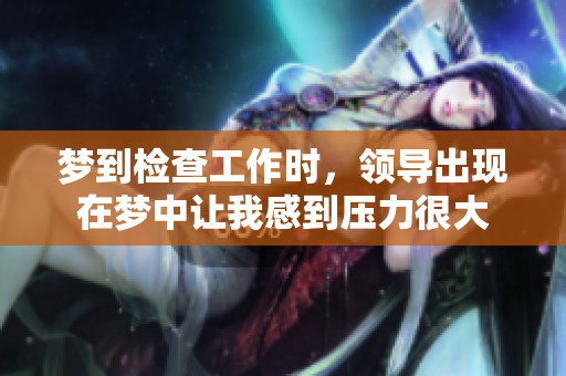 梦到检查工作时，领导出现在梦中让我感到压力很大