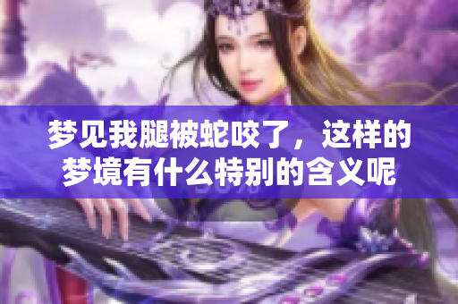 梦见我腿被蛇咬了，这样的梦境有什么特别的含义呢