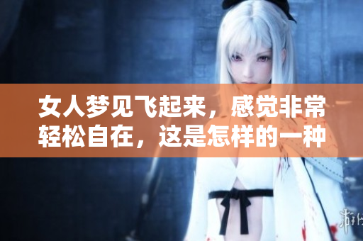 女人梦见飞起来，感觉非常轻松自在，这是怎样的一种体验呢