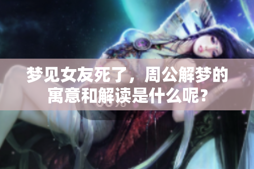 梦见女友死了，周公解梦的寓意和解读是什么呢？
