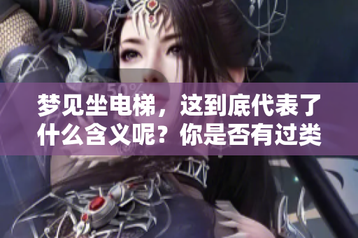 梦见坐电梯,这到底代表了什么含义呢?你是否有过类似的梦境体验? 梦见坐电梯,这到底代表了什么含义呢?你是否有过类似的梦境体验?