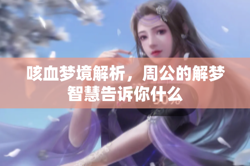 咳血梦境解析，周公的解梦智慧告诉你什么