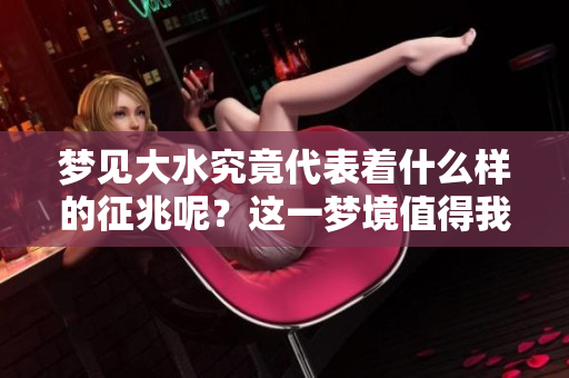 梦见大水究竟代表着什么样的征兆呢？这一梦境值得我们深入探讨。