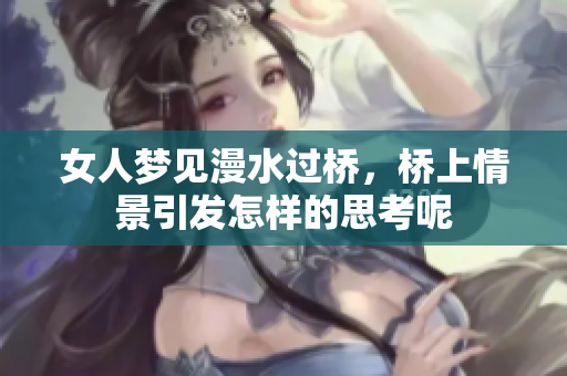 女人梦见漫水过桥，桥上情景引发怎样的思考呢