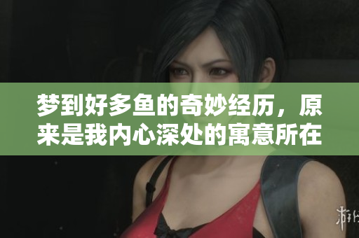 梦到好多鱼的奇妙经历，原来是我内心深处的寓意所在