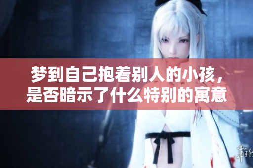 梦到自己抱着别人的小孩，是否暗示了什么特别的寓意呢