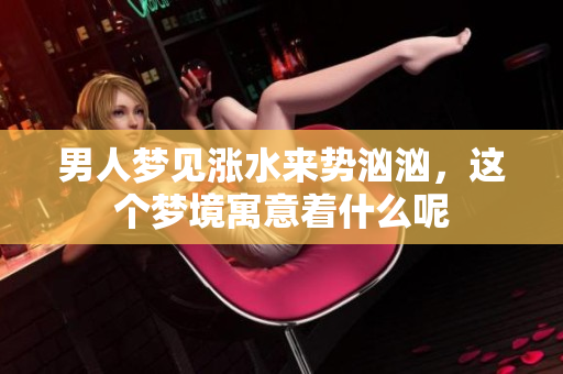 男人梦见涨水来势汹汹，这个梦境寓意着什么呢