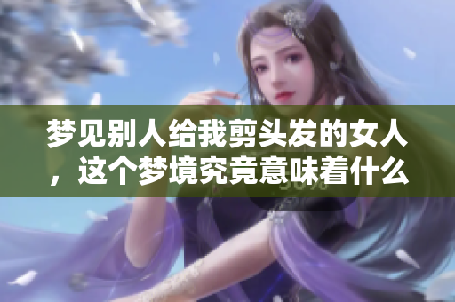 梦见别人给我剪头发的女人，这个梦境究竟意味着什么呢
