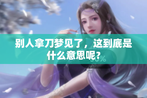 别人拿刀梦见了，这到底是什么意思呢？
