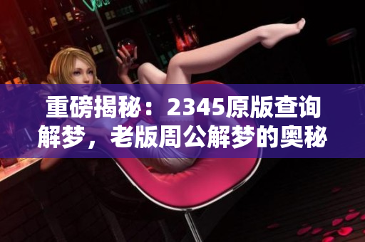重磅揭秘：2345原版查询解梦，老版周公解梦的奥秘尽在其中
