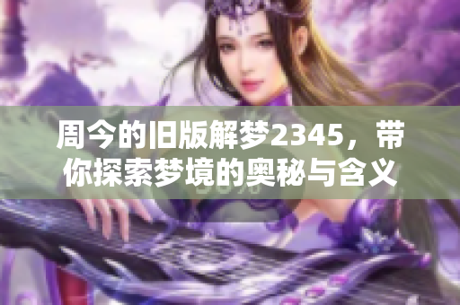 周今的旧版解梦2345，带你探索梦境的奥秘与含义