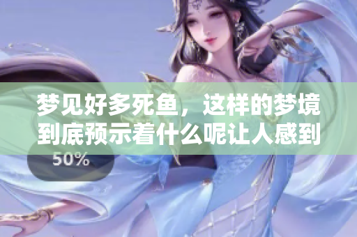 梦见好多死鱼，这样的梦境到底预示着什么呢让人感到好奇
