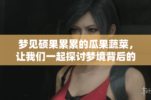 梦见硕果累累的瓜果蔬菜，让我们一起探讨梦境背后的意义