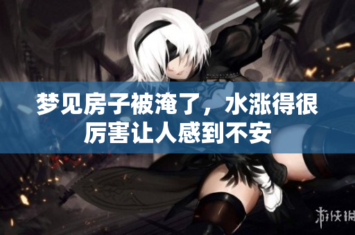 梦见房子被淹了，水涨得很厉害让人感到不安