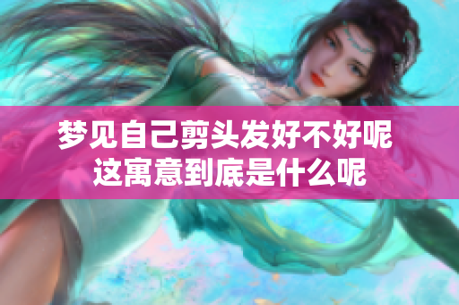 梦见自己剪头发好不好呢 这寓意到底是什么呢