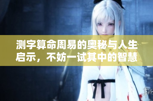 测字算命周易的奥秘与人生启示，不妨一试其中的智慧与哲理