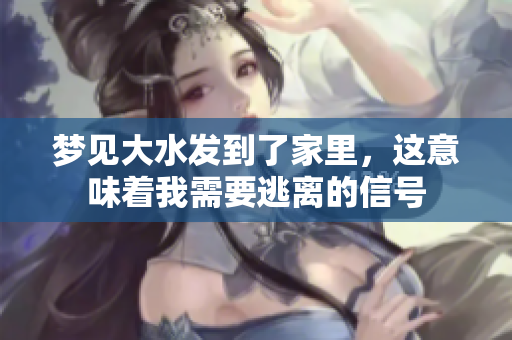 梦见大水发到了家里，这意味着我需要逃离的信号